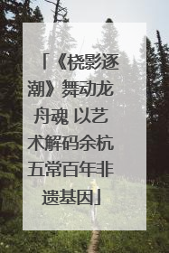 《桡影逐潮》舞动龙舟魂 以艺术解码余杭五常百年非遗基因