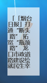 「烟台日报」打通“断头路” 拓宽“瓶颈路” 龙口市政道路建设绘就民生幸福新图景
