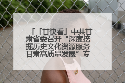 「甘快看」中共甘肃省委召开“深度挖掘历史文化资源服务甘肃高质量发展”专题协商座谈会 胡昌升主持并讲话