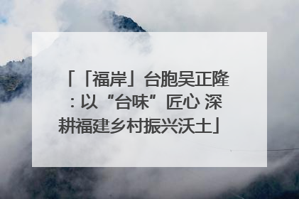 「福岸」台胞吴正隆：以“台味”匠心 深耕福建乡村振兴沃土