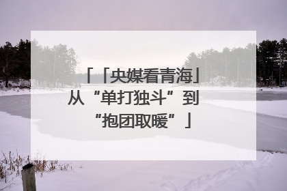 「央媒看青海」从“单打独斗”到“抱团取暖”