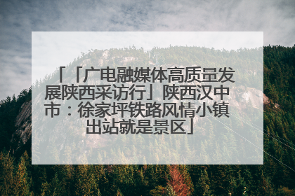 「广电融媒体高质量发展陕西采访行」陕西汉中市：徐家坪铁路风情小镇 出站就是景区