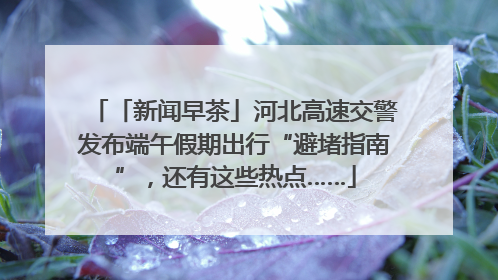 「新闻早茶」河北高速交警发布端午假期出行“避堵指南”，还有这些热点……