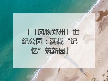 「风物郑州」世纪公园：满载“记忆”筑新园