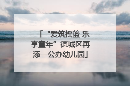 “爱筑摇篮 乐享童年”德城区再添一公办幼儿园