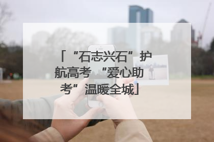 “石志兴石”护航高考 “爱心助考”温暖全城