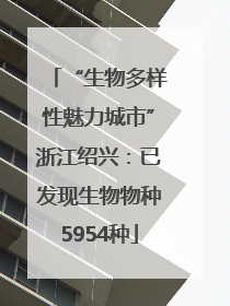 “生物多样性魅力城市”浙江绍兴：已发现生物物种5954种