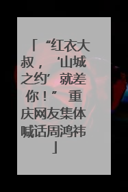 “红衣大叔，‘山城之约’就差你！” 重庆网友集体喊话周鸿祎