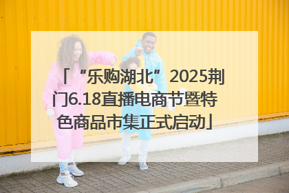 “乐购湖北”2025荆门6.18直播电商节暨特色商品市集正式启动