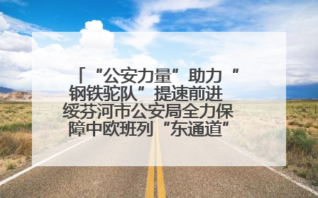 “公安力量”助力“钢铁驼队”提速前进 绥芬河市公安局全力保障中欧班列“东通道”绥芬河隧道贯通