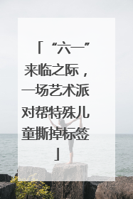 “六一”来临之际，一场艺术派对帮特殊儿童撕掉标签