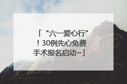 “六一爱心行”！30例先心免费手术报名启动~