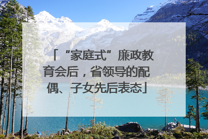 “家庭式”廉政教育会后，省领导的配偶、子女先后表态