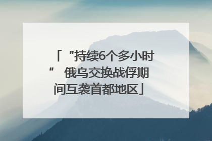 “持续6个多小时” 俄乌交换战俘期间互袭首都地区