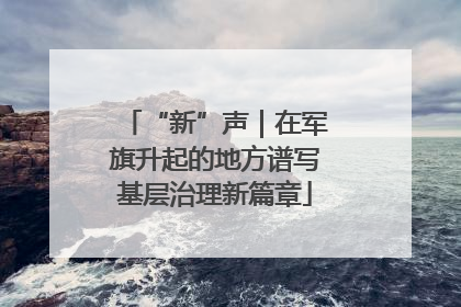 “新”声｜在军旗升起的地方谱写基层治理新篇章