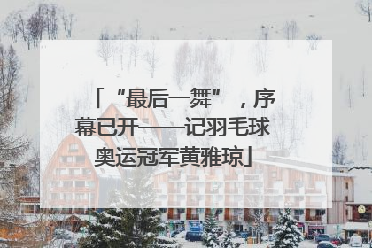 “最后一舞”，序幕已开——记羽毛球奥运冠军黄雅琼