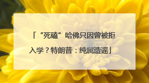 “死磕”哈佛只因曾被拒入学？特朗普：纯属造谣