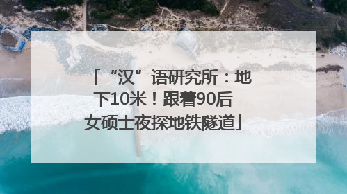 “汉”语研究所：地下10米！跟着90后女硕士夜探地铁隧道