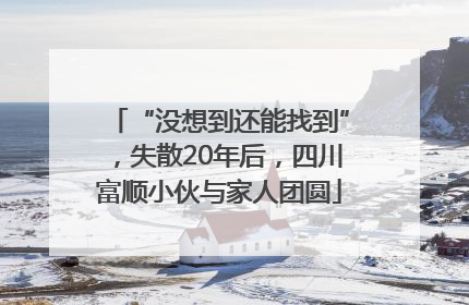“没想到还能找到”，失散20年后，四川富顺小伙与家人团圆