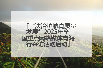 “法治护航高质量发展”2025年全国重点网络媒体青海行采访活动启动
