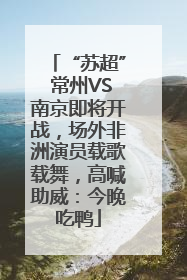 “苏超” 常州VS南京即将开战，场外非洲演员载歌载舞，高喊助威：今晚吃鸭