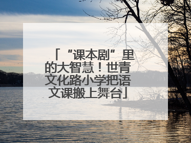 “课本剧”里的大智慧！世青文化路小学把语文课搬上舞台