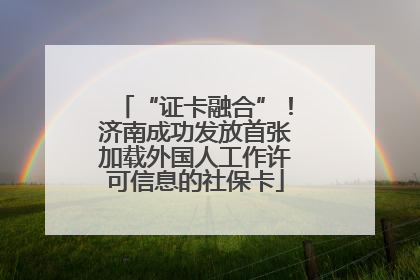 “证卡融合”！济南成功发放首张加载外国人工作许可信息的社保卡