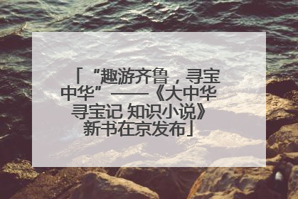 “趣游齐鲁，寻宝中华”——《大中华寻宝记 知识小说》新书在京发布