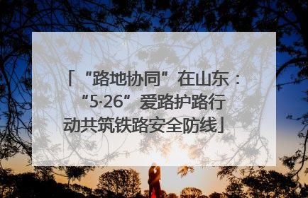 “路地协同”在山东：“5·26”爱路护路行动共筑铁路安全防线