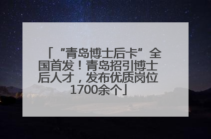 “青岛博士后卡”全国首发！青岛招引博士后人才，发布优质岗位1700余个