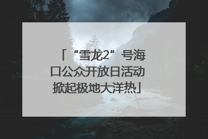 “雪龙2”号海口公众开放日活动掀起极地大洋热