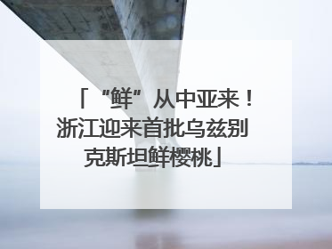 “鲜”从中亚来！浙江迎来首批乌兹别克斯坦鲜樱桃