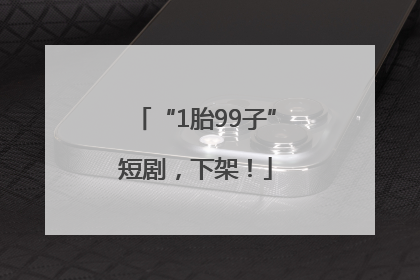 “1胎99子”短剧，下架！