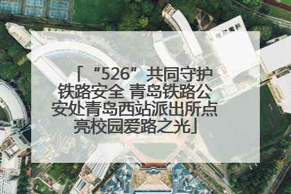“526”共同守护铁路安全 青岛铁路公安处青岛西站派出所点亮校园爱路之光