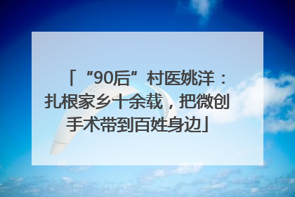 “90后”村医姚洋：扎根家乡十余载，把微创手术带到百姓身边
