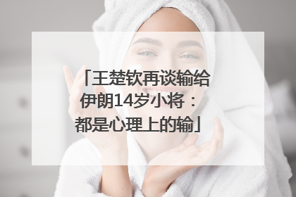 王楚钦再谈输给伊朗14岁小将：都是心理上的输
