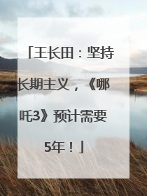 王长田：坚持长期主义，《哪吒3》预计需要5年！