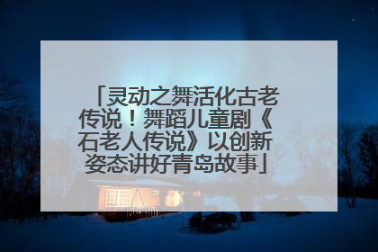 灵动之舞活化古老传说！舞蹈儿童剧《石老人传说》以创新姿态讲好青岛故事