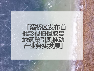 灞桥区发布首批影视拍摄取景地筑巢引凤推动产业务实发展