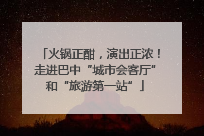 火锅正酣，演出正浓！走进巴中“城市会客厅”和“旅游第一站”
