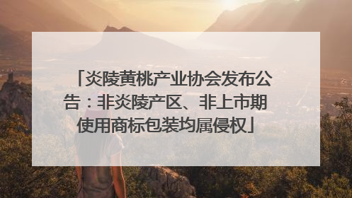 炎陵黄桃产业协会发布公告：非炎陵产区、非上市期使用商标包装均属侵权