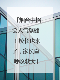 烟台中招会人气爆棚！校长也来了，家长直呼收获大