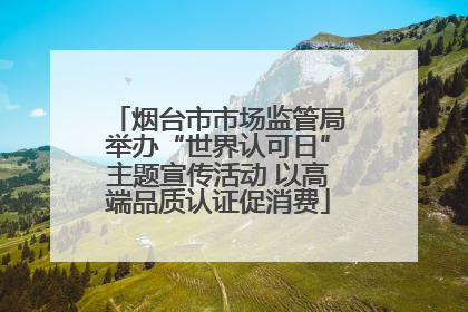 烟台市市场监管局举办“世界认可日”主题宣传活动 以高端品质认证促消费