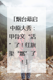 烟台幕启中原大秀：甲骨文“活”了！红旗渠“燃”了！