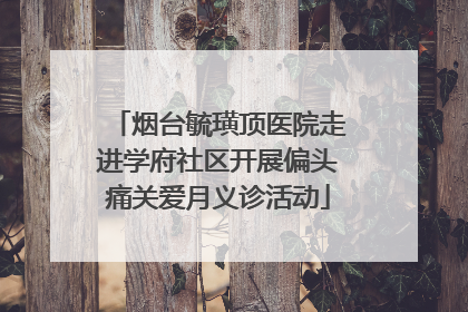 烟台毓璜顶医院走进学府社区开展偏头痛关爱月义诊活动