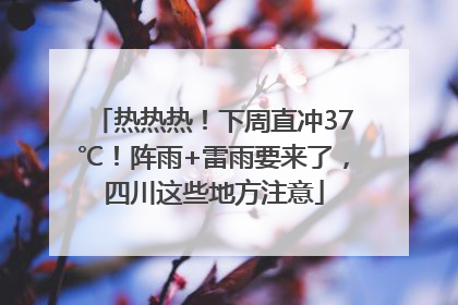 热热热！下周直冲37℃！阵雨+雷雨要来了，四川这些地方注意
