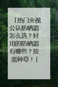 热门央视公认防晒霜怎么选？好用的防晒霜有哪些？按需种草！