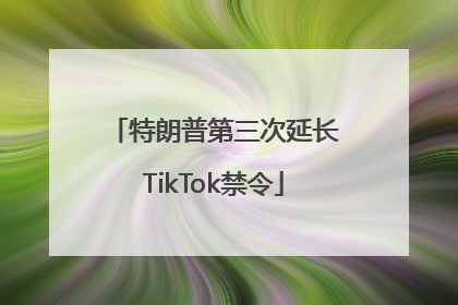特朗普第三次延长TikTok禁令
