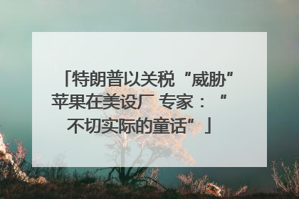 特朗普以关税“威胁”苹果在美设厂 专家：“不切实际的童话”