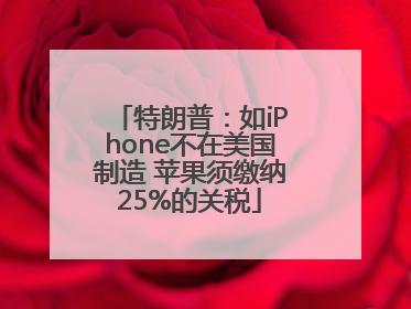 特朗普：如iPhone不在美国制造 苹果须缴纳25%的关税